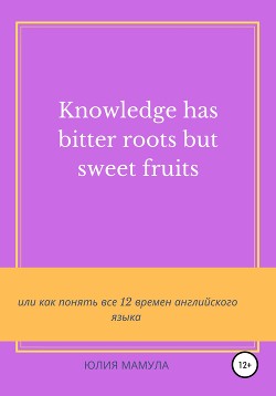 Knowledge has bitter roots but sweet fruits, или Как понять все 12 времен английского языка