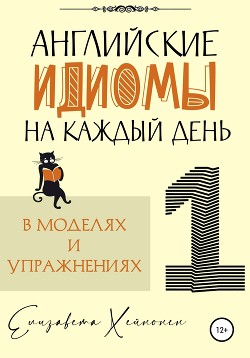 Английские идиомы на каждый день в моделях и упражнениях – 1