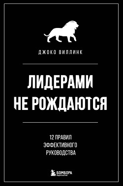 Лидерами не рождаются. 12 правил эффективного руководства