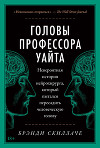 Головы профессора Уайта. Невероятная история нейрохирурга, который пытался пересадить человеческую голову