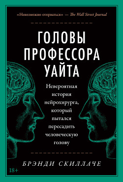 Головы профессора Уайта. Невероятная история нейрохирурга, который пытался пересадить человеческую голову