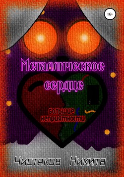 Металлическое сердце. Большие неприятности. Часть 1