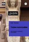 Теория порнографии. Цикл лекций по теории порнографии для обучающихся курсов «Экспертиза порнографии»
