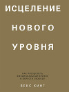 Исцеление нового уровня. Как преодолеть эмоциональный кризис и обрести свободу