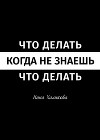 Что делать, когда не знаешь, что делать. Пособие для самой широкой читательской аудитории