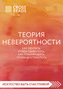 Саммари книги «Теория невероятности. Как мечтать, чтобы сбывалось, как планировать, чтобы достигалось»