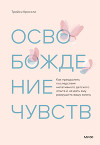 Освобождение чувств. Как преодолеть последствия негативного детского опыта и не дать ему разрушить вашу жизнь