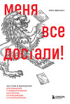 Меня все достали! 325 слов и выражений для общения с невыносимыми коллегами, сотрудниками и начальниками
