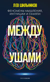 Между ушами. Феномены мышления, интуиции и памяти