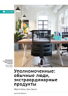 Ключевые идеи книги: Уполномоченные: обычные люди, экстраординарные продукты. Марти Каган, Крис Джонс