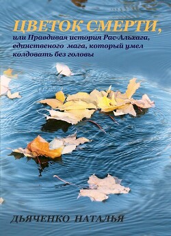 Цветок смерти, или Правдивая история Рас-Альхага, единственного мага, который умел колдовать без головы (СИ)