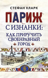 Париж с изнанки. Как приручить своенравный город