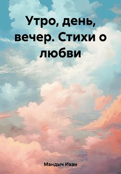 Утро, день, вечер. Стихи о любви