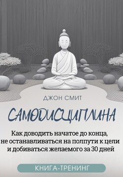 Самодисциплина. Как доводить начатое до конца, не останавливаться на полпути к цели и добиваться желаемого за 30 дней. Книга-тренинг