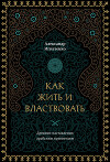 Как жить и властвовать. Секреты успеха, добытые в старинных арабских назиданиях правителям