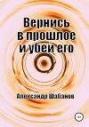 Вернись в прошлое и убей его (СИ)