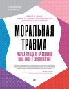 Моральная травма. Рабочая тетрадь по преодолению вины, гнева и самоосуждения