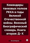 Командиры танковых полков РККА в годы Великой Отечественной войны. Военный биографический словарь. Книга вторая: Д- К