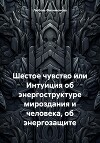 Шестое чувство или Интуиция об энергоструктуре мироздания и человека, об энергозащите