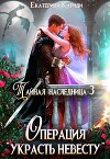 Тайная наследница-3. Операция "Украсть невесту" (СИ)