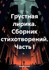 Грустная лирика. Сборник стихотворений. Часть I