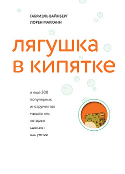 Лягушка в кипятке и еще 300 популярных инструментов мышления, которые сделают вас умнее