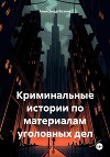 Криминальные истории по материалам уголовных дел