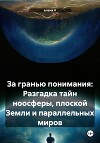 За гранью понимания: Разгадка тайн ноосферы, плоской Земли и параллельных миров