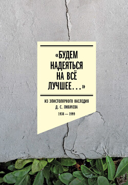 «Будем надеяться на всё лучшее…» Из эпистолярного наследия Д. С. Лихачева. 1938–1999