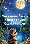 Маленький Ёжик и большая Луна. Сказка на ночь