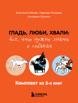 Гладь, люби, хвали: все, что нужно знать о собаках. Комплект из 3-х книг