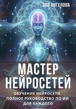 Мастер нейросетей. Обучение нейросети. Полное руководство по ИИ для каждого (СИ)