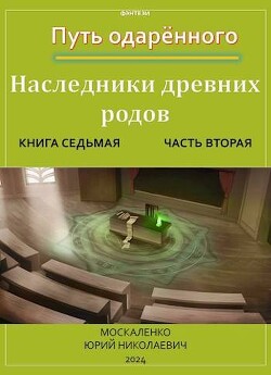 Путь одаренного. Наследники древних родов. Книга седьмая часть вторая (СИ)