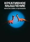 Креативное мышление. Искусство создавать и воплощать идеи