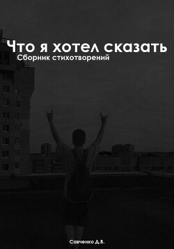 Что я хотел сказать: Сборник Стихотворений