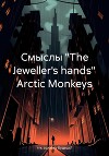 Смыслы «The Jeweller's hands» Arctic Monkeys