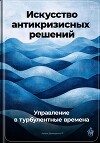 Искусство антикризисных решений: Управление в турбулентные времена