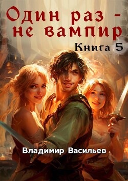 Один раз – не вампир. Книга 5 (СИ)