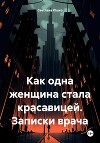 Как одна женщина стала красавицей. Записки врача