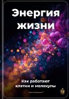 Энергия жизни: Как работают клетки и молекулы