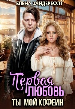 Первая любовь. Ты мой кофеин (СИ)