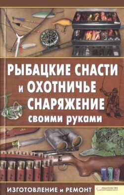 Рыбацкие снасти и охотничье снаряжение своими руками. Изготовление и ремонт