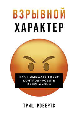 Взрывной характер: Как помешать гневу контролировать вашу жизнь