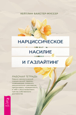 Нарциссическое насилие и газлайтинг. Навыки диалектической поведенческой терапии, позволяющие сохранять эмоциональное равновесие, преодолевать неуверенность в себе и восстанавливать чувство собственного достоинства. Рабочая тетрадь
