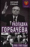 Разгадка Горбачева (От "ускорения" к "перестойке" 1985-1987 годы, Книга 1)