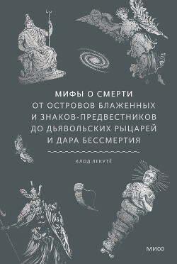 Мифы о смерти. От островов блаженных и знаков-предвестников до дьявольских рыцарей и дара бессмертия