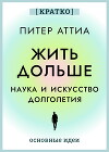 Жить дольше. Наука и искусство долголетия. Питер Аттиа. Кратко