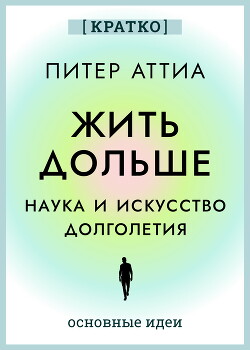 Жить дольше. Наука и искусство долголетия. Питер Аттиа. Кратко