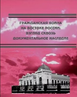 Гражданская война на востоке России. Взгляд сквозь документальное наследие.