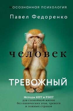 Человек тревожный. Методы КПТ и РЭПТ для спокойной жизни без панических атак, тревоги и ложных страхов
